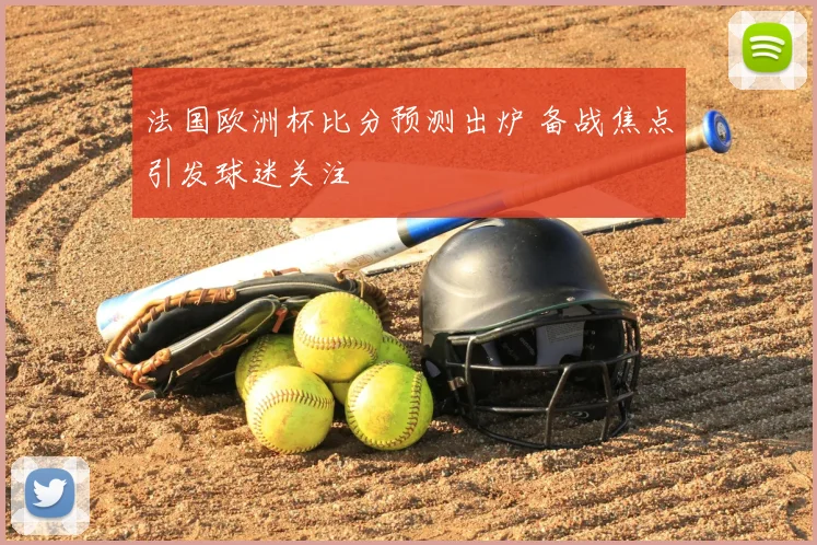 法国欧洲杯比分预测出炉 备战焦点引发球迷关注