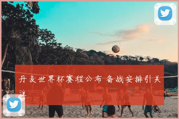 丹麦世界杯赛程公布 备战安排引关注