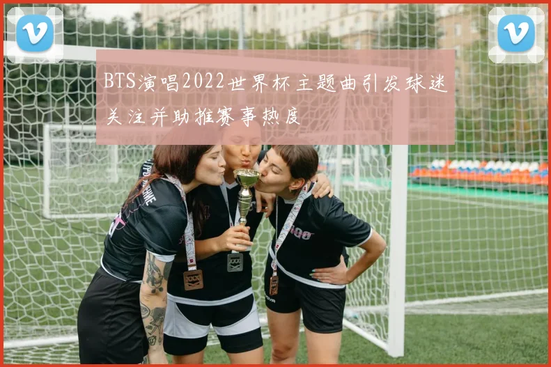 BTS演唱2022世界杯主题曲引发球迷关注并助推赛事热度