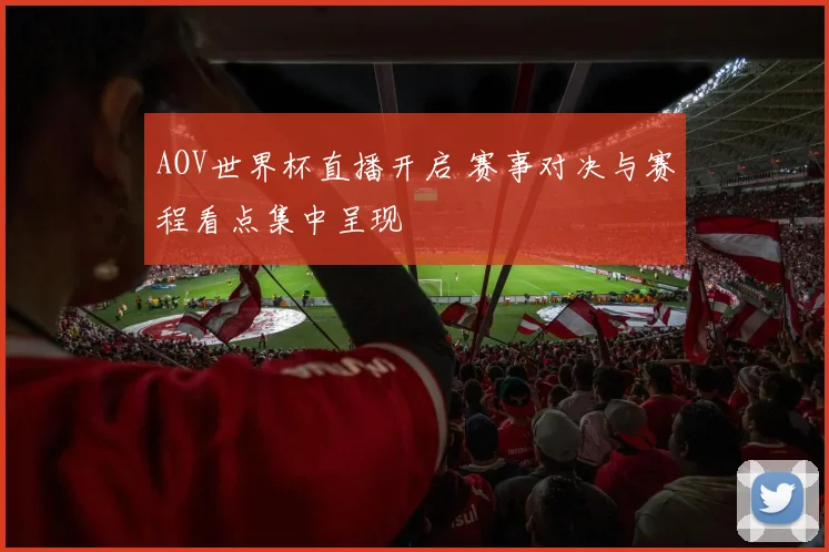 AOV世界杯直播开启 赛事对决与赛程看点集中呈现