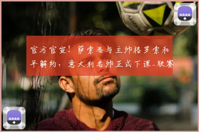 官方官宣!萨索洛与主帅格罗索和平解约,意大利名帅正式下课_联赛_攻防_双方