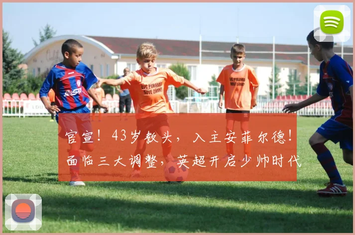 官宣!43岁教头,入主安菲尔德!面临三大调整,英超开启少帅时代