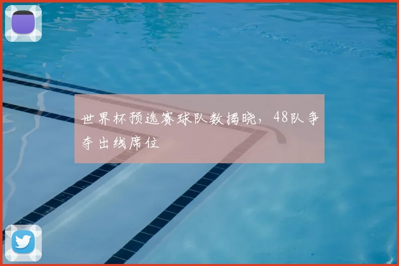 世界杯预选赛球队数揭晓,48队争夺出线席位