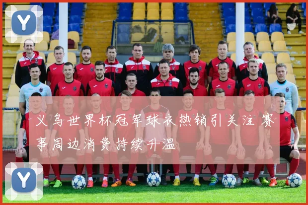义乌世界杯冠军球衣热销引关注 赛事周边消费持续升温