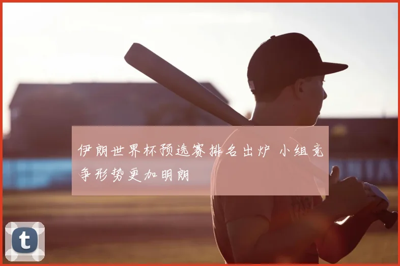 伊朗世界杯预选赛排名出炉 小组竞争形势更加明朗