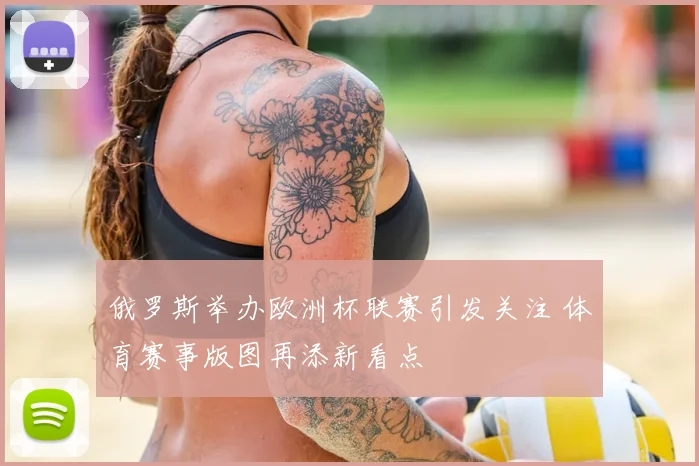 俄罗斯举办欧洲杯联赛引发关注 体育赛事版图再添新看点
