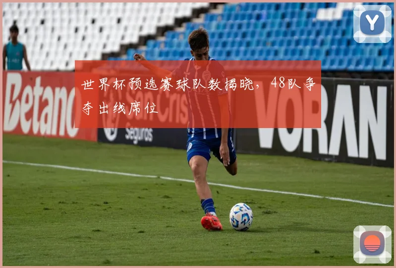 世界杯预选赛球队数揭晓,48队争夺出线席位