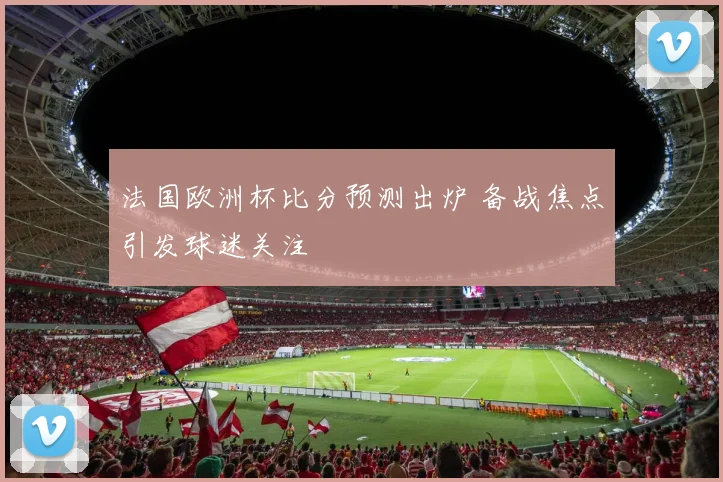 法国欧洲杯比分预测出炉 备战焦点引发球迷关注