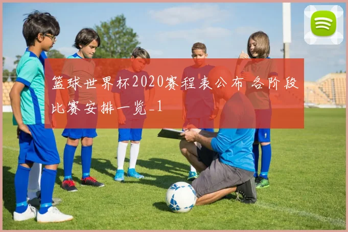 篮球世界杯2020赛程表公布 各阶段比赛安排一览_1