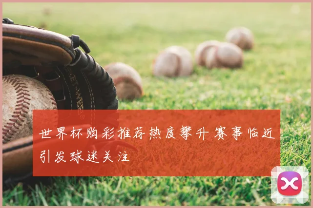 世界杯购彩推荐热度攀升 赛事临近引发球迷关注