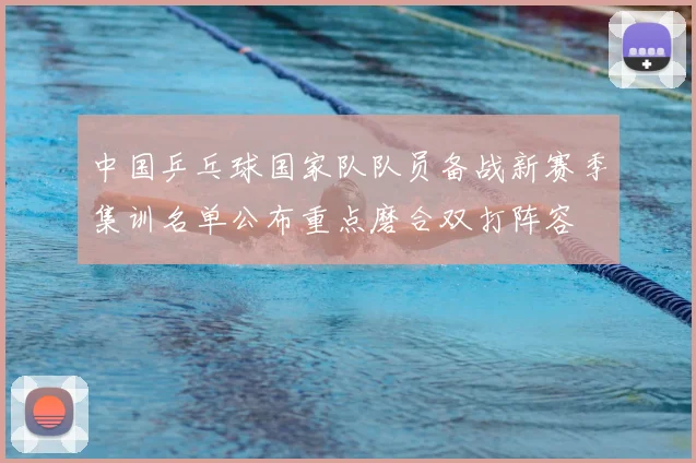 中国乒乓球国家队队员备战新赛季集训名单公布重点磨合双打阵容