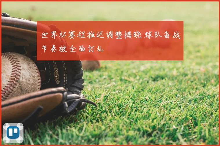 世界杯赛程推迟调整揭晓 球队备战节奏被全面打乱