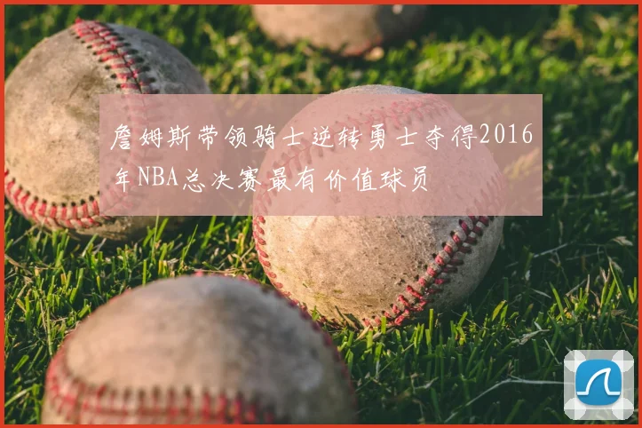 詹姆斯带领骑士逆转勇士夺得2016年NBA总决赛最有价值球员
