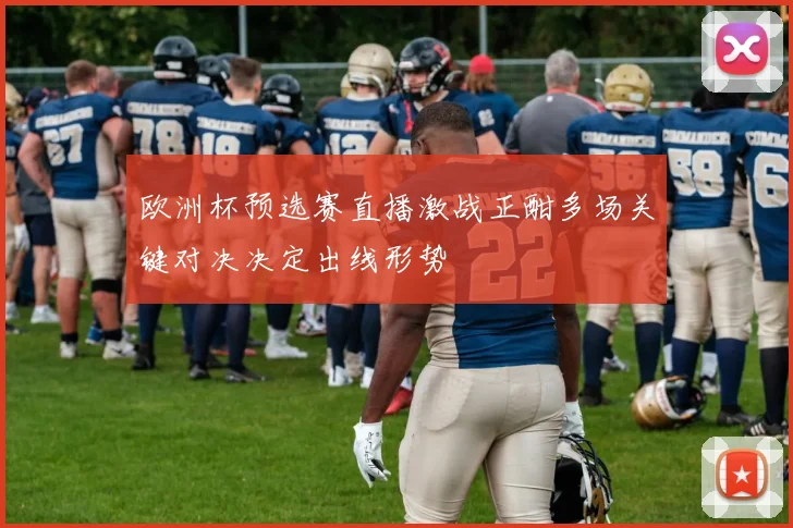 欧洲杯预选赛直播激战正酣多场关键对决决定出线形势
