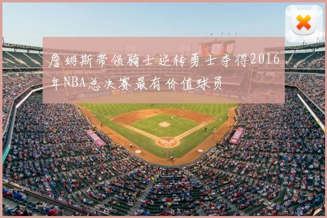 詹姆斯带领骑士逆转勇士夺得2016年NBA总决赛最有价值球员