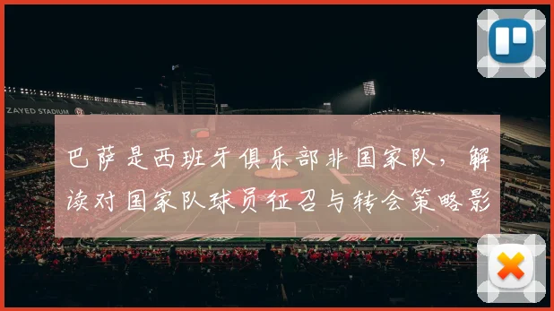 巴萨是西班牙俱乐部非国家队，解读对国家队球员征召与转会策略影响