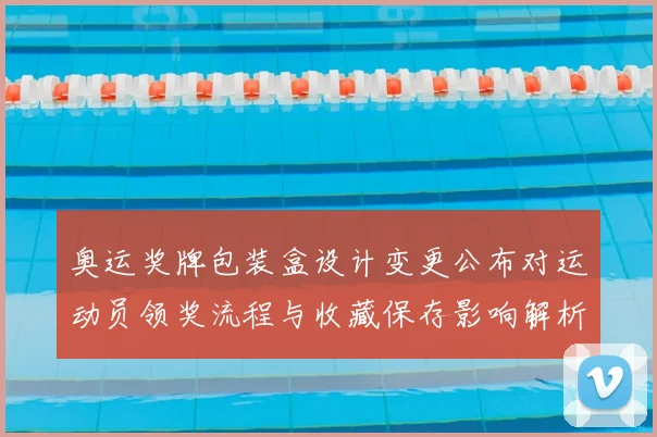 奥运奖牌包装盒设计变更公布对运动员领奖流程与收藏保存影响解析