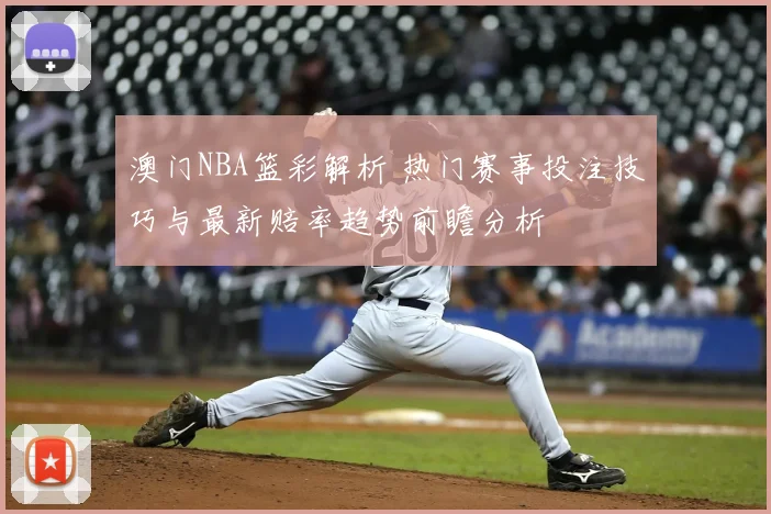 澳门NBA篮彩解析 热门赛事投注技巧与最新赔率趋势前瞻分析