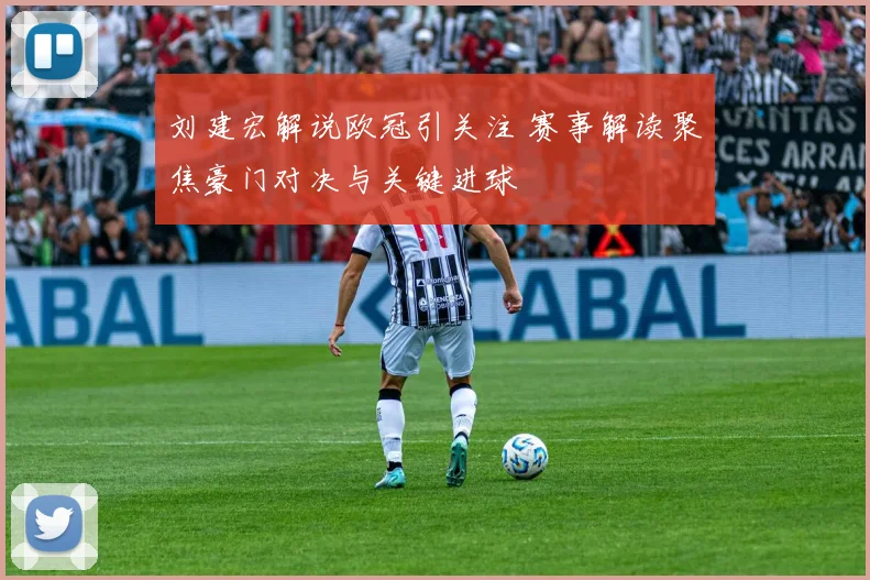 刘建宏解说欧冠引关注 赛事解读聚焦豪门对决与关键进球