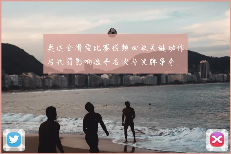 奥运会滑雪比赛视频回放关键动作与判罚影响选手名次与奖牌争夺