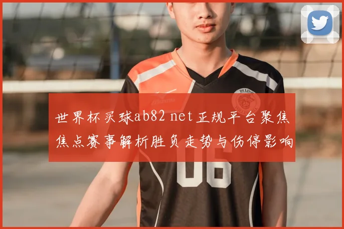世界杯买球ab82 net正规平台聚焦焦点赛事解析胜负走势与伤停影响