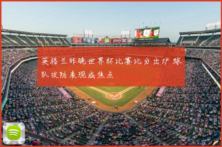 英格兰昨晚世界杯比赛比分出炉 球队攻防表现成焦点