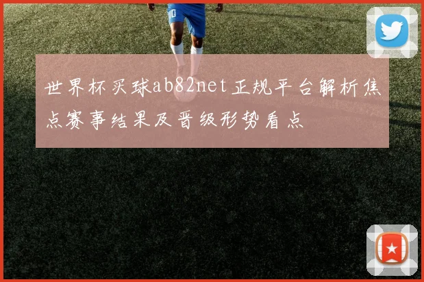 世界杯买球ab82net正规平台解析焦点赛事结果及晋级形势看点