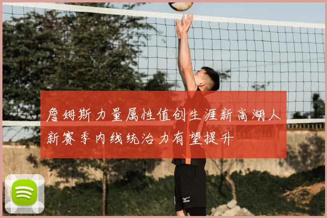 詹姆斯力量属性值创生涯新高湖人新赛季内线统治力有望提升