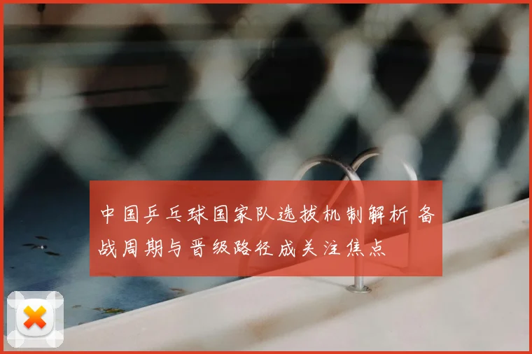 中国乒乓球国家队选拔机制解析 备战周期与晋级路径成关注焦点