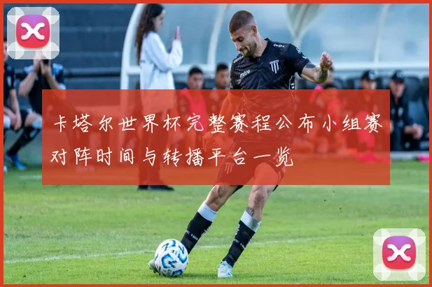 卡塔尔世界杯完整赛程公布小组赛对阵时间与转播平台一览