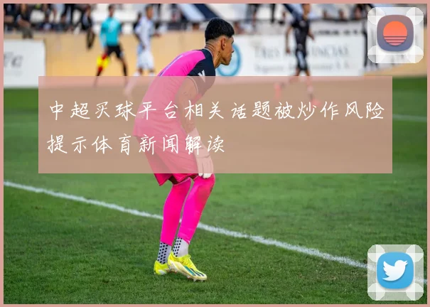 中超买球平台相关话题被炒作风险提示体育新闻解读