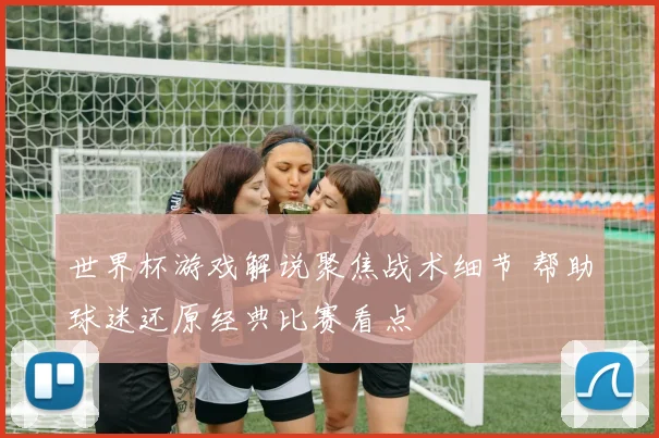 世界杯游戏解说聚焦战术细节 帮助球迷还原经典比赛看点