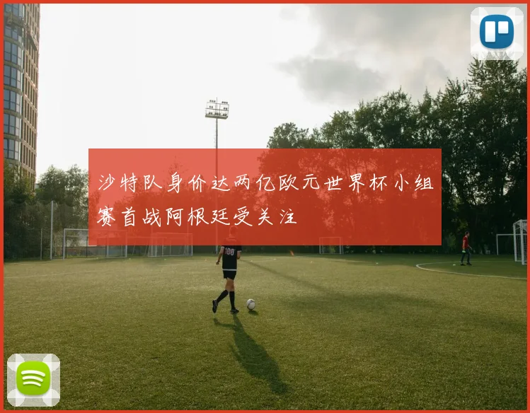 沙特队身价达两亿欧元世界杯小组赛首战阿根廷受关注