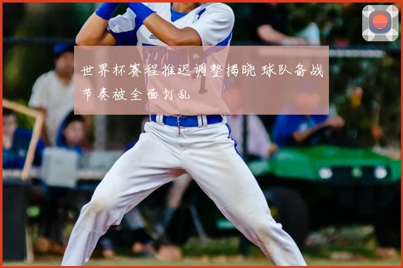 世界杯赛程推迟调整揭晓 球队备战节奏被全面打乱