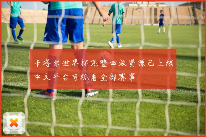 卡塔尔世界杯完整回放资源已上线中文平台可观看全部赛事