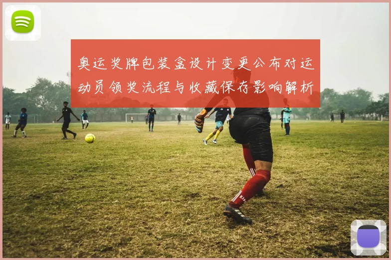 奥运奖牌包装盒设计变更公布对运动员领奖流程与收藏保存影响解析