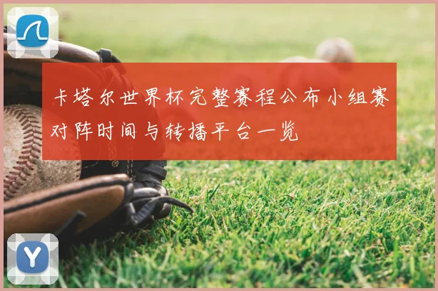 卡塔尔世界杯完整赛程公布小组赛对阵时间与转播平台一览