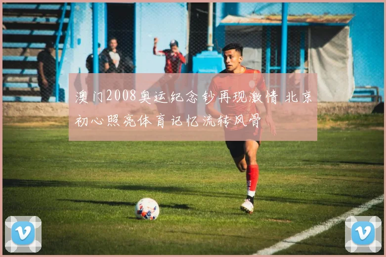 澳门2008奥运纪念钞再现激情 北京初心照亮体育记忆流转风骨