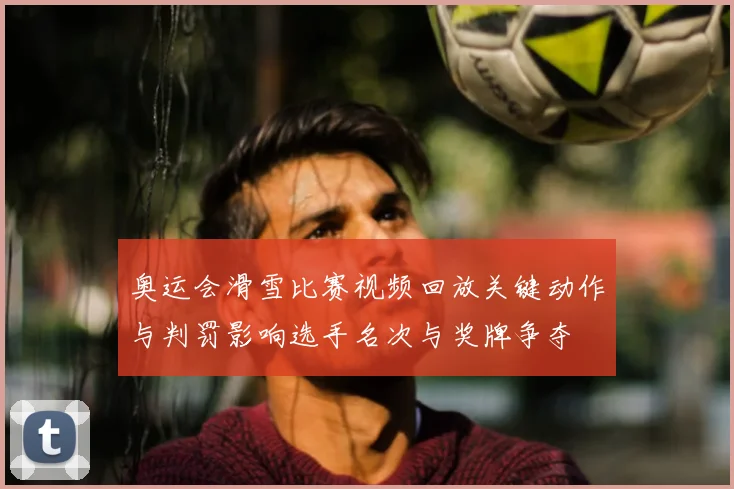 奥运会滑雪比赛视频回放关键动作与判罚影响选手名次与奖牌争夺