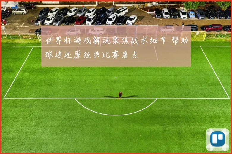 世界杯游戏解说聚焦战术细节 帮助球迷还原经典比赛看点