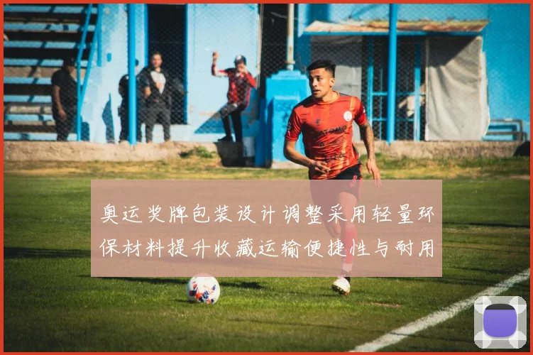 奥运奖牌包装设计调整采用轻量环保材料提升收藏运输便捷性与耐用度