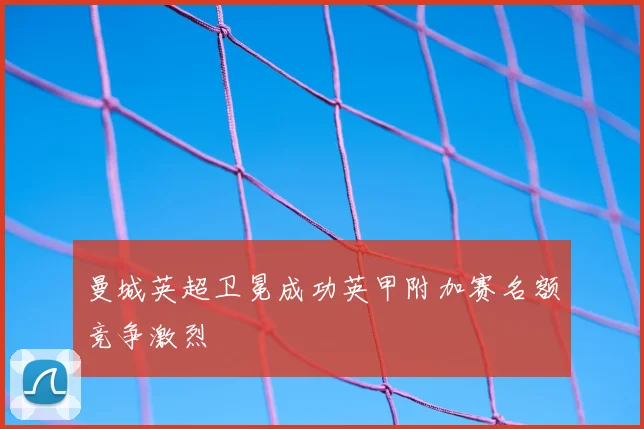 曼城英超卫冕成功英甲附加赛名额竞争激烈