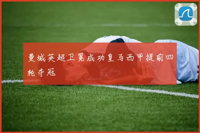 曼城英超卫冕成功皇马西甲提前四轮夺冠