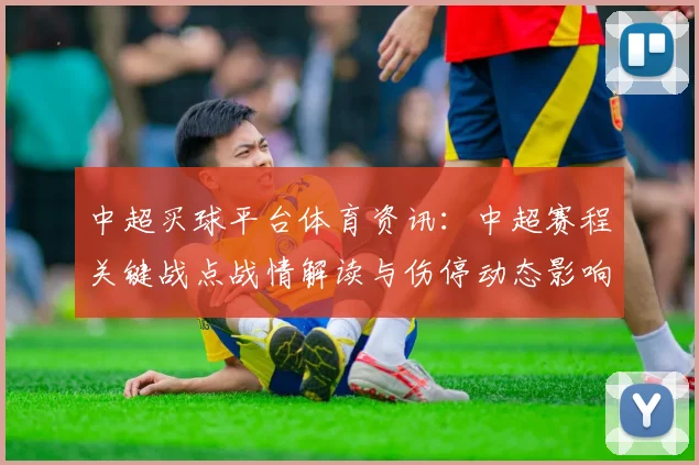 中超买球平台体育资讯:中超赛程关键战点战情解读与伤停动态影响