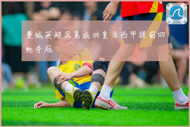 曼城英超卫冕成功皇马西甲提前四轮夺冠