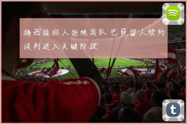 梅西接班人拒绝离队 巴萨留人续约谈判进入关键阶段