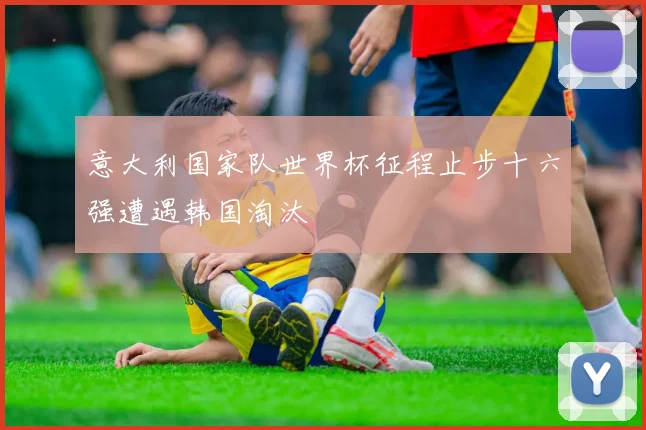 意大利国家队世界杯征程止步十六强遭遇韩国淘汰