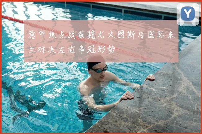 意甲焦点战前瞻尤文图斯与国际米兰对决左右争冠形势