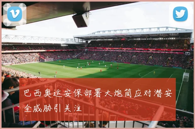 巴西奥运安保部署大炮筒应对潜安全威胁引关注