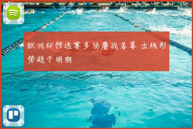 欧洲杯预选赛多场鏖战落幕 出线形势趋于明朗